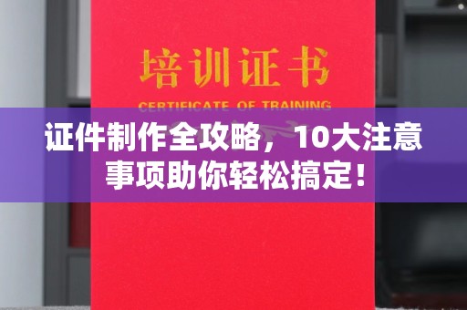 周至证件制作全攻略，10大注意事项助你轻松搞定！