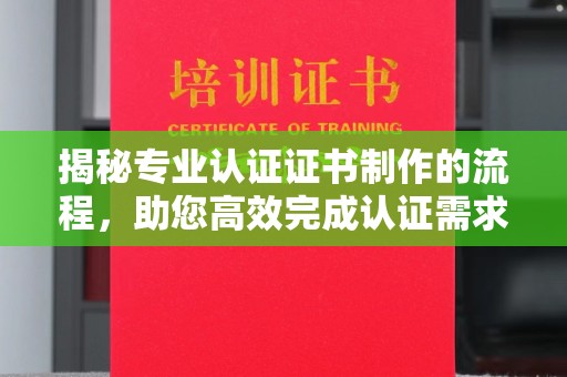 周至揭秘专业认证证书制作的流程，助您高效完成认证需求