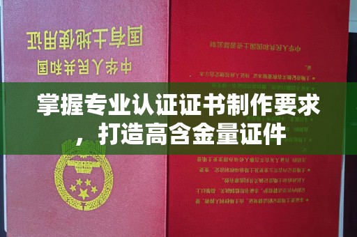 周至掌握专业认证证书制作要求，打造高含金量证件