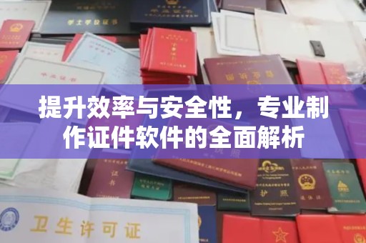 周至提升效率与安全性，专业制作证件软件的全面解析
