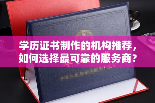 周至学历证书制作的机构推荐，如何选择最可靠的服务商？