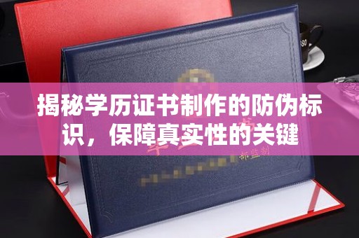 周至揭秘学历证书制作的防伪标识，保障真实性的关键