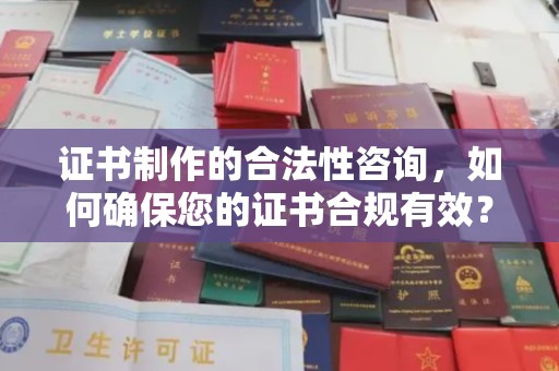 周至证书制作的合法性咨询，如何确保您的证书合规有效？