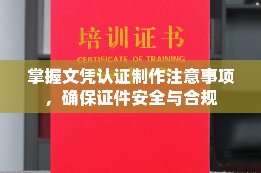 周至掌握文凭认证制作注意事项，确保证件安全与合规