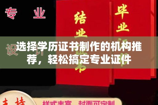 周至选择学历证书制作的机构推荐，轻松搞定专业证件
