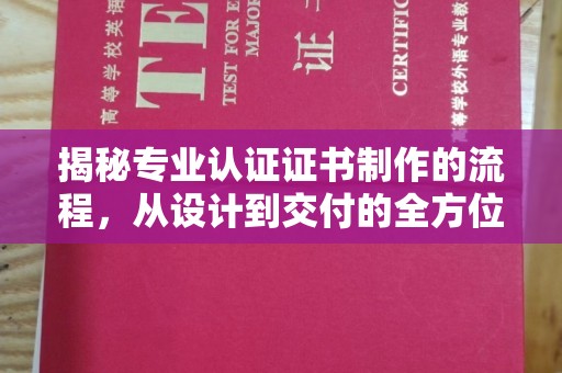周至揭秘专业认证证书制作的流程，从设计到交付的全方位指南