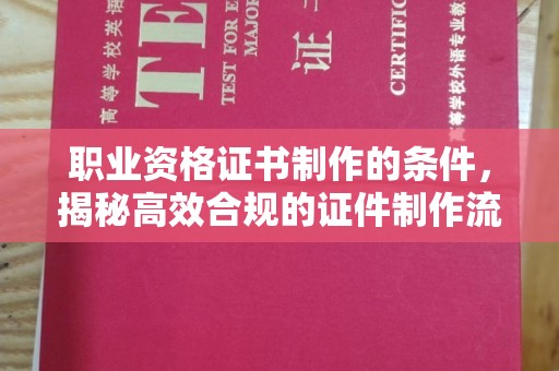 周至职业资格证书制作的条件，揭秘高效合规的证件制作流程