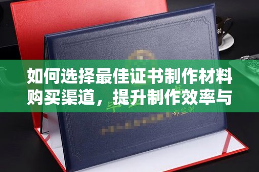 周至如何选择最佳证书制作材料购买渠道，提升制作效率与质量
