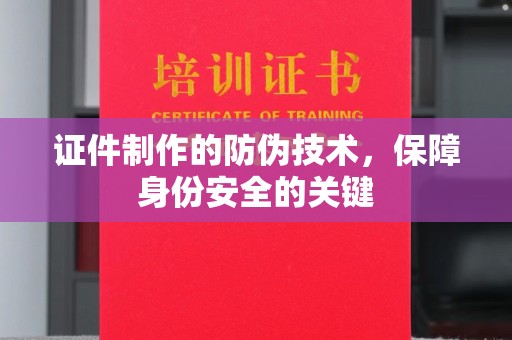 周至证件制作的防伪技术，保障身份安全的关键
